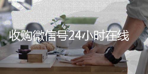 收购微信号24小时vx回收联系方式在线秒结平台(收购微信号的联系方式)